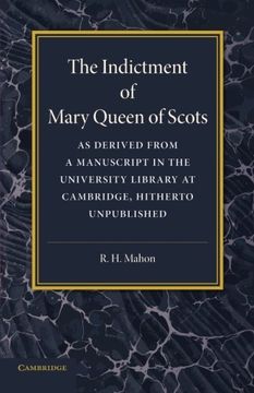 portada The Indictment of Mary Queen of Scots: As Derived From a Manuscript in the University Library at Cambridge, Hitherto Unpublished (en Inglés)