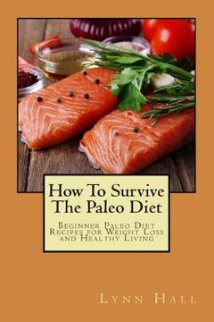 portada How To Survive The Paleo Diet: Beginner Paleo Diet Recipes for Weight Loss and Healthy Living (en Inglés)