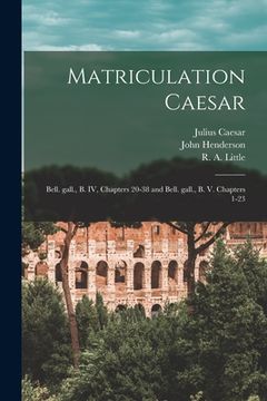 portada Matriculation Caesar [microform]: Bell. Gall., B. IV, Chapters 20-38 and Bell. Gall., B. V. Chapters 1-23 (en Inglés)