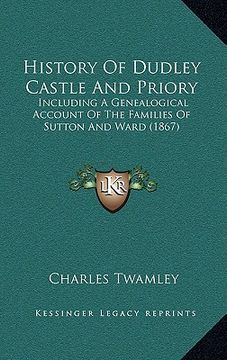 portada history of dudley castle and priory: including a genealogical account of the families of sutton and ward (1867) (en Inglés)