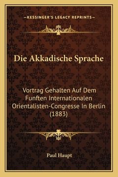 portada Die Akkadische Sprache: Vortrag Gehalten Auf Dem Funften Internationalen Orientalisten-Congresse In Berlin (1883) (en Alemán)