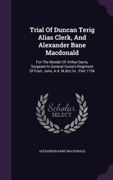 portada Trial Of Duncan Terig Alias Clerk, And Alexander Bane Macdonald: For The Murder Of Arthur Davis, Sergeant In General Guise's Regiment Of Foot. June, A (en Inglés)