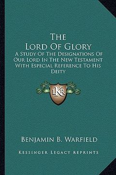 portada the lord of glory: a study of the designations of our lord in the new testament with especial reference to his deity (en Inglés)