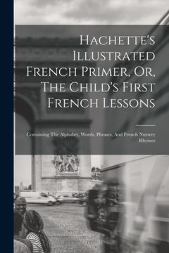 portada Hachette's Illustrated French Primer, Or, The Child's First French Lessons: Containing The Alphabet, Words, Phrases, And French Nursery Rhymes (in English)