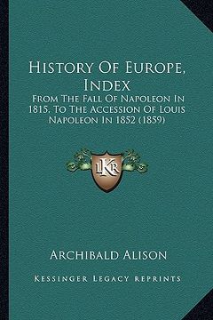 portada history of europe, index: from the fall of napoleon in 1815, to the accession of louis napoleon in 1852 (1859)