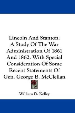 portada lincoln and stanton: a study of the war administration of 1861 and 1862, with special consideration of some recent statements of gen. georg (en Inglés)