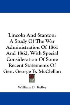 portada lincoln and stanton: a study of the war administration of 1861 and 1862, with special consideration of some recent statements of gen. georg