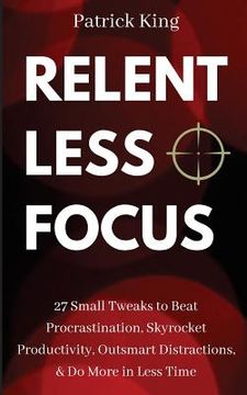 portada Relentless Focus: 27 Small Tweaks to Beat Procrastination, Skyrocket Productivity, Outsmart Distractions, Do More in Less Time (en Inglés)