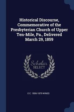portada Historical Discourse, Commemorative of the Presbyterian Church of Upper Ten-Mile, Pa., Delivered March 29, 1859 (en Inglés)