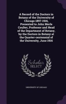 portada A Record of the Doctors in Botany of the University of Chicago 1897-1916, Presented to John Merle Coulter, Professor and Head of the Department of Bot (en Inglés)
