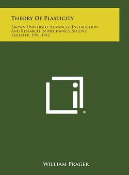 portada Theory of Plasticity: Brown University Advanced Instruction and Research in Mechanics, Second Semester, 1941-1942