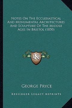 portada notes on the ecclesiastical and monumental architectures and sculpture of the middle ages in bristol (1850) (en Inglés)