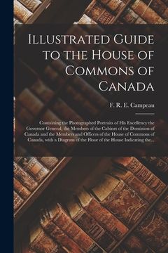portada Illustrated Guide to the House of Commons of Canada [microform]: Containing the Photographed Portraits of His Excellency the Governor General, the Mem