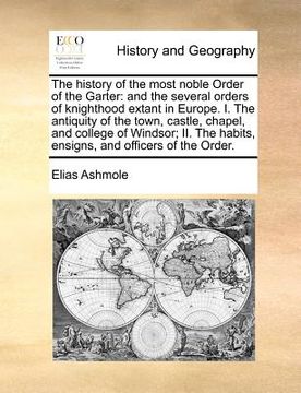 portada the history of the most noble order of the garter: and the several orders of knighthood extant in europe. i. the antiquity of the town, castle, chapel