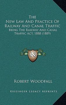 portada the new law and practice of railway and canal traffic: being the railway and canal traffic act, 1888 (1889) (en Inglés)