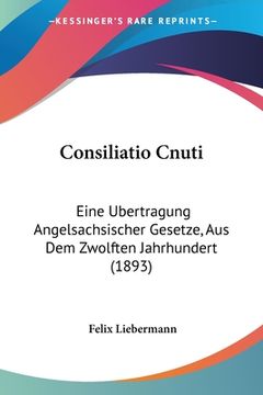 portada Consiliatio Cnuti: Eine Ubertragung Angelsachsischer Gesetze, Aus Dem Zwolften Jahrhundert (1893) (en Alemán)