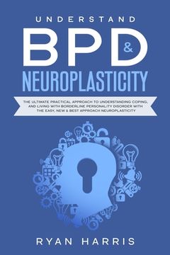 portada Understand BPD & Neuroplasticity: The Ultimate Practical Approach To Understanding Coping, and Living With Borderline Personality Disorder with the Ea (en Inglés)