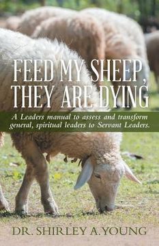 portada Feed My Sheep, They Are Dying: A Leaders manual to assess and transform general, spiritual leaders to Servant Leaders. (en Inglés)