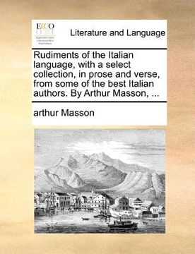 portada rudiments of the italian language, with a select collection, in prose and verse, from some of the best italian authors. by arthur masson, ... (in English)