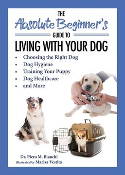 portada The Absolute Beginner's Guide to Living with Your Dog: Choosing the Right Dog, Dog Hygiene, Training Your Puppy, Dog Healthcare, and More (en Inglés)
