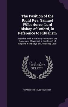 portada The Position of the Right Rev. Samuel Wilberforce, Lord Bishop of Oxford, in Reference to Ritualism: Together With a Prefatory Account of the Romeward (en Inglés)