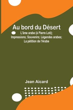portada Au bord du Désert: L'âme arabe (à Pierre Loti); Impressions; Souvenirs; Légendes arabes; La pétition de l'Arabe (in French)