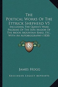 portada the poetical works of the ettrick shepherd v5: including the queen's wake; pilgrims of the sun; mador of the moor; mountain bard, etc., with an autobi (en Inglés)