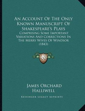 portada an account of the only known manuscript of shakespeare's plays: comprising some important variations and corrections in the merry wives of windsor (1 (en Inglés)