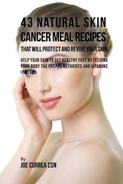 portada 43 Natural Skin Cancer Meal Recipes That Will Protect and Revive Your Skin: Help Your Skin to Get Healthy Fast by Feeding Your Body the Proper Nutrien (en Inglés)