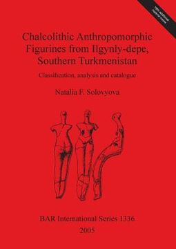 portada chalcolithic anthropomorphic figurines from ilgynly-depe, southern turkmenistan: classification, analysis and catalogue (en Inglés)