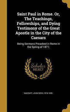 portada Saint Paul in Rome. Or, The Teachings, Fellowships, and Dying Testimony of the Great Apostle in the City of the Caesars: Being Sermons Preached in Rom (en Inglés)
