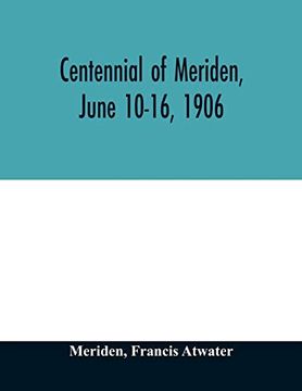 portada Centennial of Meriden, June 10-16, 1906; Report of the Proceedings, With Full Description of the Many Events of its Successful Celebration; Old Home Week (en Inglés)