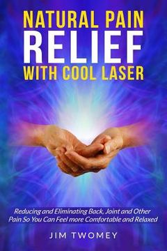 portada Natural Pain Relief with Cool Laser: Reducing and Eliminating Back, Joint and other Pain so You Can Feel more Comfortable and Relaxed (en Inglés)