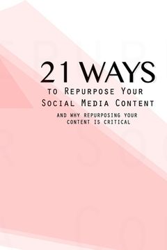portada 21 Ways To Repurpose Your Social Media Content: And Why Repurposing Your Content Is Critical (in English)