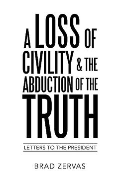 portada A Loss of Civility & the Abduction of the Truth: Letters to the President (in English)