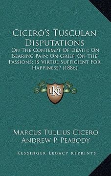 portada cicero's tusculan disputations: on the contempt of death; on bearing pain; on grief; on the passions; is virtue sufficient for happiness? (1886) (en Inglés)