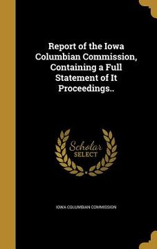 portada Report of the Iowa Columbian Commission, Containing a Full Statement of It Proceedings.. (en Inglés)