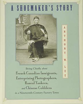 portada A Shoemaker's Story: Being Chiefly About French Canadian Immigrants, Enterprising Photographers, Rascal Yankees, and Chinese Cobblers in a Nineteenth-Century Factory Town (en Inglés)