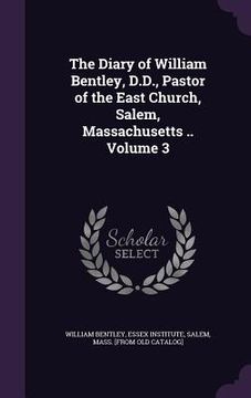 portada The Diary of William Bentley, D.D., Pastor of the East Church, Salem, Massachusetts .. Volume 3