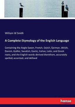 portada A Complete Etymology of the English Language: Containing the Anglo-Saxon, French, Dutch, German, Welsh, Danish, Gothic, Swedish, Gaelic, Italian, Lati (en Inglés)