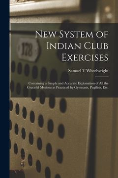 portada New System of Indian Club Exercises [microform]: Containing a Simple and Accurate Explanation of All the Graceful Motions as Practiced by Gymnasts, Pu