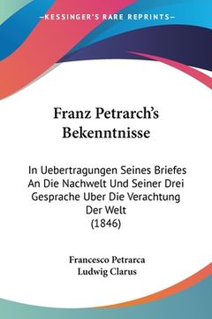 portada Franz Petrarch's Bekenntnisse: In Uebertragungen Seines Briefes an die Nachwelt und Seiner Drei Gesprache Uber die Verachtung der Welt (1846) (en Alemán)