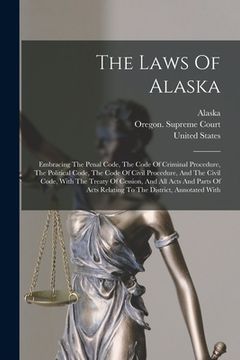 portada The Laws Of Alaska: Embracing The Penal Code, The Code Of Criminal Procedure, The Political Code, The Code Of Civil Procedure, And The Civ (in English)