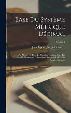 portada Base Du Système Métrique Décimal: Ou, Mesure De L'arc Du Méridien Compris Entre Les Parallèles De Dunkerque Et Barcelone, Exécutée En 1792 Et Années S (en Francés)