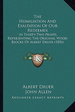 portada the humiliation and exaltation of our redeemer: in thirty-two prints, representing the original wood blocks of albert druer (1856) (en Inglés)