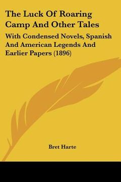 portada the luck of roaring camp and other tales: with condensed novels, spanish and american legends and earlier papers (1896) (en Inglés)