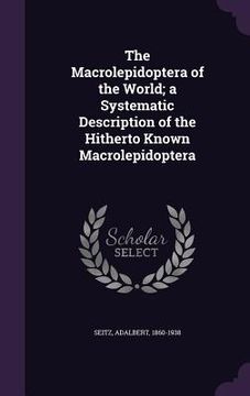 portada The Macrolepidoptera of the World; a Systematic Description of the Hitherto Known Macrolepidoptera (en Inglés)