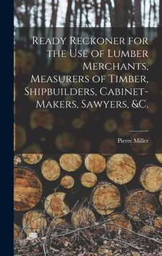 portada Ready Reckoner for the Use of Lumber Merchants, Measurers of Timber, Shipbuilders, Cabinet-makers, Sawyers, &c. [microform] (in English)
