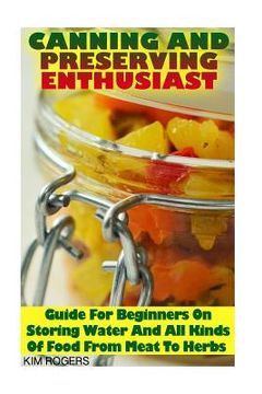portada Canning and Preserving Enthusiast: Guide For Beginners On Storing Water And All Kinds Of Food From Meat To Herbs: (Canning Recipes for Beginners, Cann (in English)