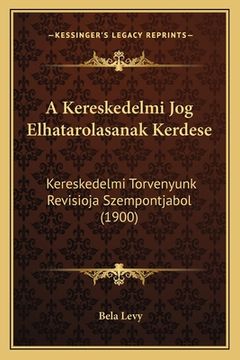 portada A Kereskedelmi Jog Elhatarolasanak Kerdese: Kereskedelmi Torvenyunk Revisioja Szempontjabol (1900) (in Húngaro)